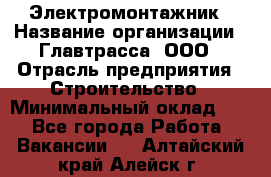 Электромонтажник › Название организации ­ Главтрасса, ООО › Отрасль предприятия ­ Строительство › Минимальный оклад ­ 1 - Все города Работа » Вакансии   . Алтайский край,Алейск г.